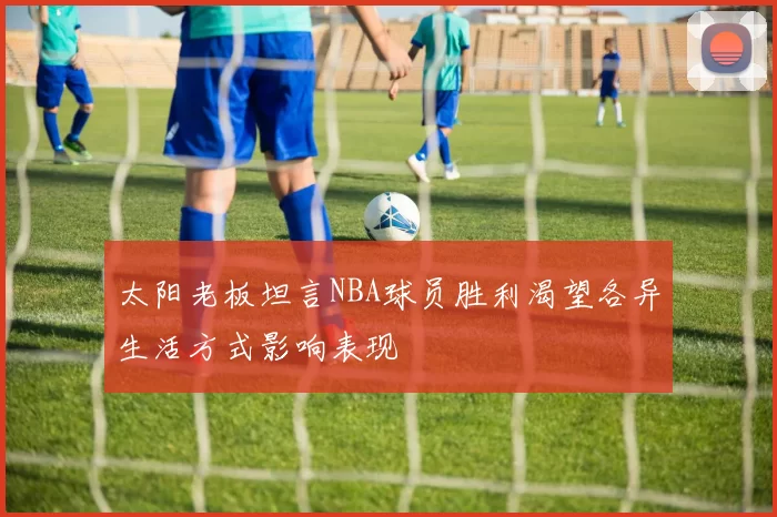 太阳老板坦言NBA球员胜利渴望各异生活方式影响表现