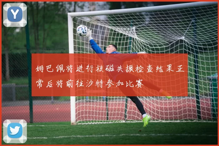 姆巴佩将进行核磁共振检查结果正常后将前往沙特参加比赛