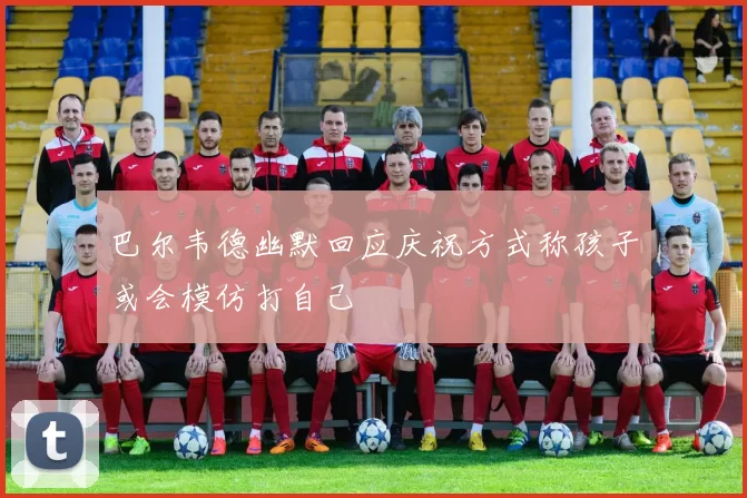 巴尔韦德幽默回应庆祝方式称孩子或会模仿打自己