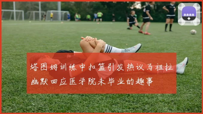 塔图姆训练中扣篮引发热议马祖拉幽默回应医学院未毕业的趣事