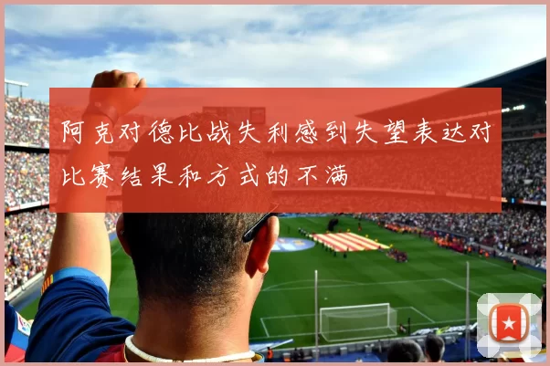 阿克对德比战失利感到失望表达对比赛结果和方式的不满