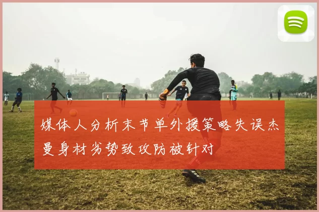 媒体人分析末节单外援策略失误杰曼身材劣势致攻防被针对