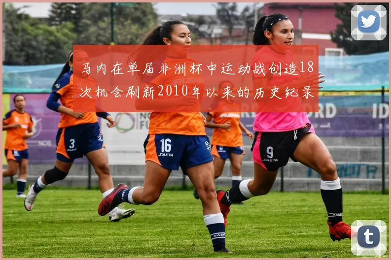 马内在单届非洲杯中运动战创造18次机会刷新2010年以来的历史纪录