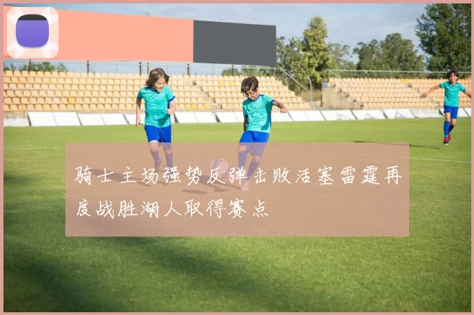 骑士主场强势反弹击败活塞雷霆再度战胜湖人取得赛点