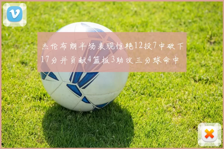杰伦布朗半场表现惊艳12投7中砍下17分并贡献4篮板3助攻三分球命中率高达75