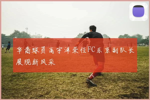 华裔球员高宇洋荣任FC东京副队长展现新风采